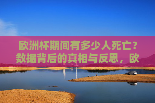 欧洲杯期间有多少人死亡?数据背后的真相与反思,欧洲杯死亡数据,真相与反思