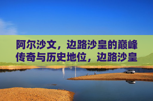 阿尔沙文,边路沙皇的巅峰传奇与历史地位,边路沙皇阿尔沙文,巅峰传奇与历史地位