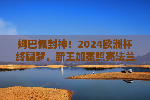 姆巴佩封神！2024欧洲杯终圆梦，新王加冕照亮法兰西，姆巴佩2024欧洲杯封神，新王加冕照亮法兰西
