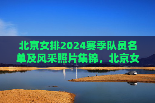 北京女排2024赛季队员名单及风采照片集锦,北京女排2024赛季队员名单及风采照片集锦