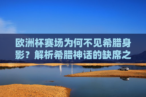 欧洲杯赛场为何不见希腊身影?解析希腊神话的缺席之谜,欧洲杯赛场为何不见希腊身影?缺席之谜解析