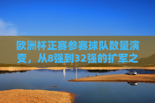 欧洲杯正赛参赛球队数量演变，从8强到32强的扩军之路，欧洲杯正赛参赛球队扩军之路，从8强到32强的演变