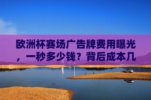 欧洲杯赛场广告牌费用曝光,一秒多少钱?背后成本几何?