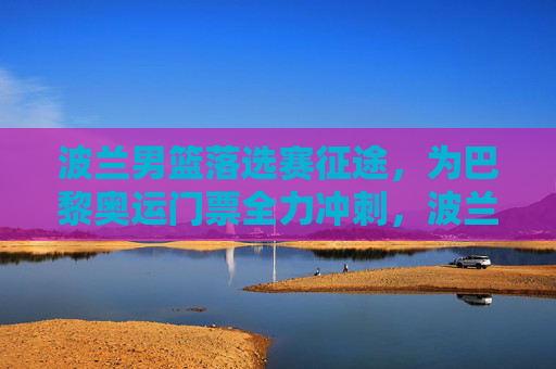 波兰男篮落选赛征途,为巴黎奥运门票全力冲刺,波兰男篮落选赛全力冲刺巴黎奥运门票
