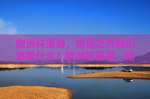 欧洲杯落幕,输赢之外我们该看什么?欧洲杯落幕,输赢之外,我们该看什么?