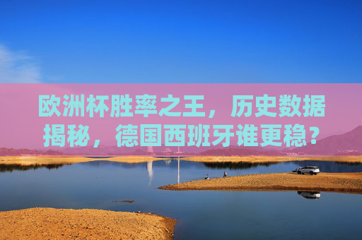 欧洲杯胜率之王，历史数据揭秘，德国西班牙谁更稳？欧洲杯胜率之王，历史数据揭秘德国西班牙谁更稳？