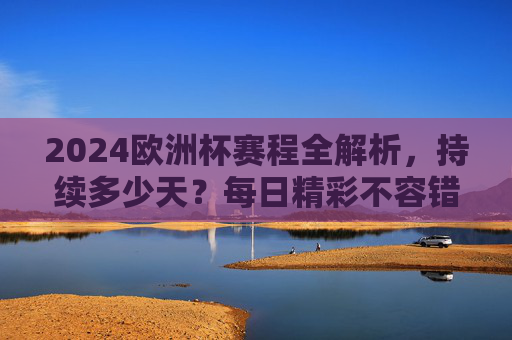 2024欧洲杯赛程全解析,持续多少天?每日精彩不容错过!