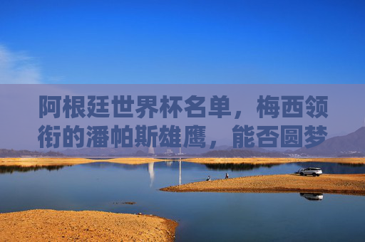 阿根廷世界杯名单，梅西领衔的潘帕斯雄鹰，能否圆梦卡塔尔？梅西领衔阿根廷，潘帕斯雄鹰能否圆梦卡塔尔？