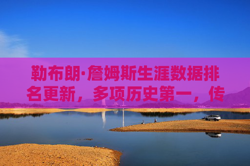 勒布朗·詹姆斯生涯数据排名更新,多项历史第一,传奇仍在延续,詹姆斯生涯数据再创历史第一,传奇仍在延续