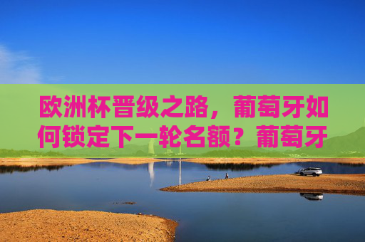 欧洲杯晋级之路，葡萄牙如何锁定下一轮名额？葡萄牙欧洲杯晋级之路，锁定下一轮名额