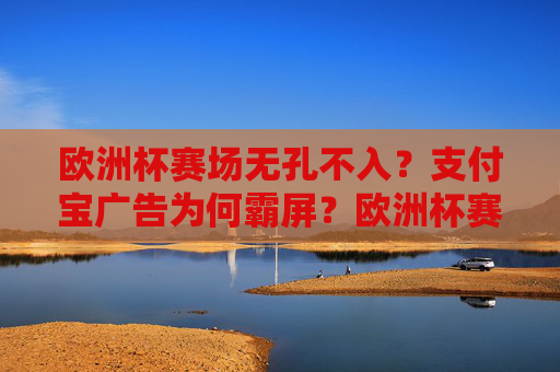 欧洲杯赛场无孔不入?支付宝广告为何霸屏?欧洲杯赛场支付宝广告缘何霸屏?