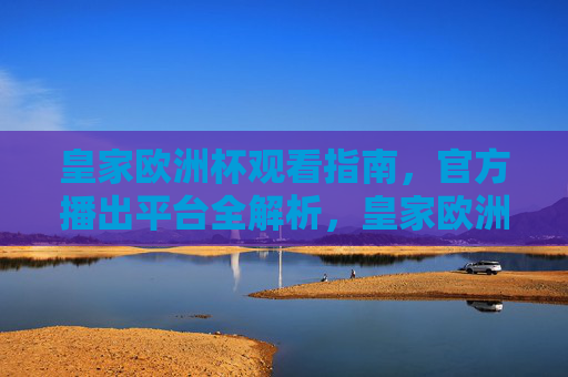皇家欧洲杯观看指南,官方播出平台全解析,皇家欧洲杯观看指南,官方播出平台全解析