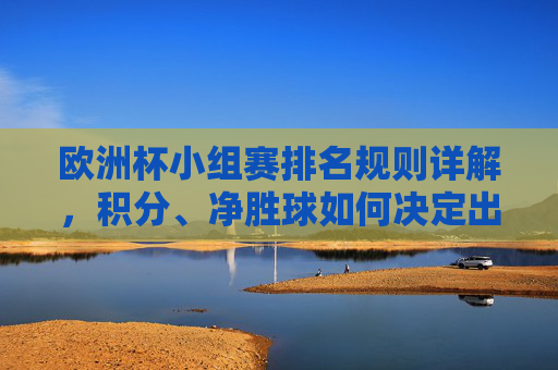 欧洲杯小组赛排名规则详解,积分、净胜球如何决定出线命运?