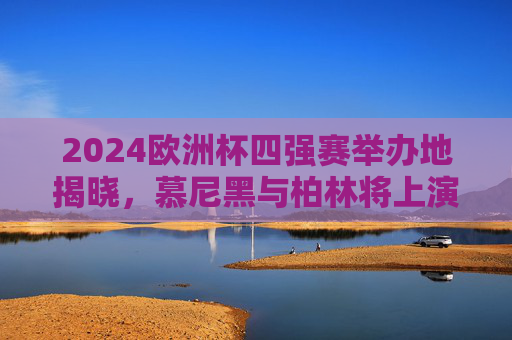 2024欧洲杯四强赛举办地揭晓,慕尼黑与柏林将上演巅峰对决,2024欧洲杯四强赛,慕尼黑与柏林上演巅峰对决