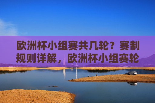 欧洲杯小组赛共几轮?赛制规则详解,欧洲杯小组赛轮数与赛制规则详解