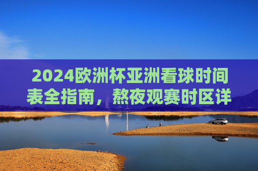 2024欧洲杯亚洲看球时间表全指南,熬夜观赛时区详解与观赛攻略,2024欧洲杯亚洲观赛全指南,时间表、时区与熬夜攻略