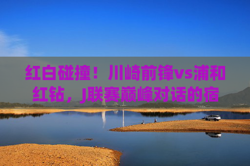红白碰撞！川崎前锋vs浦和红钻，J联赛巅峰对话的宿命对决，红白碰撞！川崎前锋VS浦和红钻，J联赛宿命对决