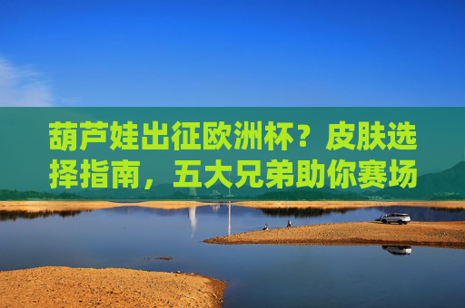 葫芦娃出征欧洲杯？皮肤选择指南，五大兄弟助你赛场显眼包！葫芦娃欧洲杯皮肤指南，五大兄弟助你赛场当显眼包！