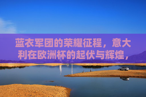 蓝衣军团的荣耀征程，意大利在欧洲杯的起伏与辉煌，蓝衣军团欧洲杯征程，起伏铸就荣耀