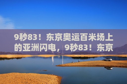 9秒83!东京奥运百米场上的亚洲闪电,9秒83!东京奥运百米亚洲闪电