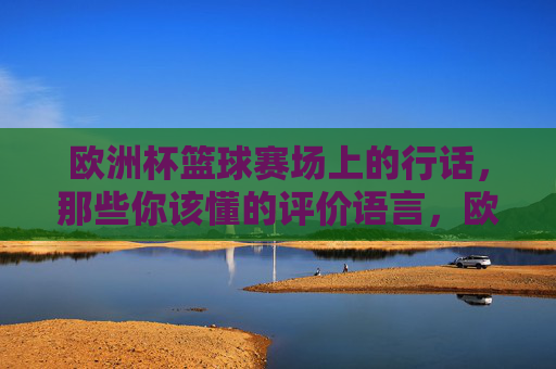 欧洲杯篮球赛场上的行话,那些你该懂的评价语言,欧洲杯篮球赛场行话,该懂的评价语言