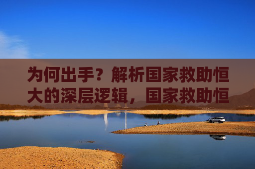为何出手？解析国家救助恒大的深层逻辑，国家救助恒大的深层逻辑探析