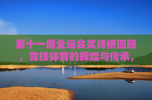 第十一届全运会奖牌榜回顾,竞技体育的辉煌与传承,第十一届全运会奖牌榜,竞技体育的辉煌与传承
