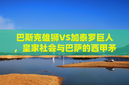 巴斯克雄狮VS加泰罗巨人,皇家社会与巴萨的西甲矛盾之争,巴斯克雄狮VS加泰罗巨人,西甲矛盾之争