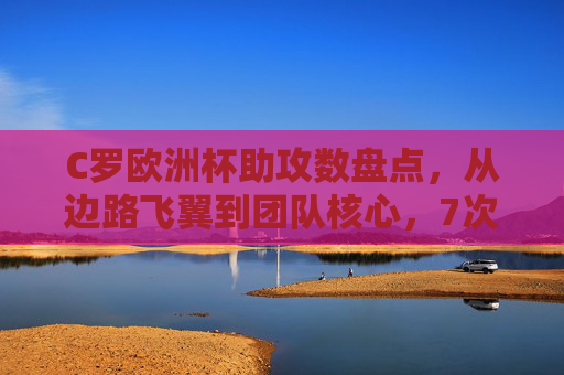 C罗欧洲杯助攻数盘点，从边路飞翼到团队核心，7次助攻见证他的全面传奇，C罗欧洲杯7次助攻，从边路飞翼到团队核心的全面传奇