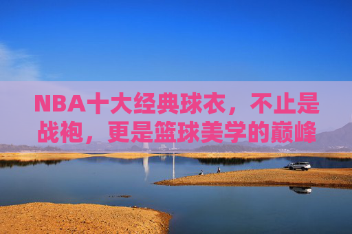 NBA十大经典球衣,不止是战袍,更是篮球美学的巅峰之作,NBA十大经典球衣,篮球美学的巅峰战袍