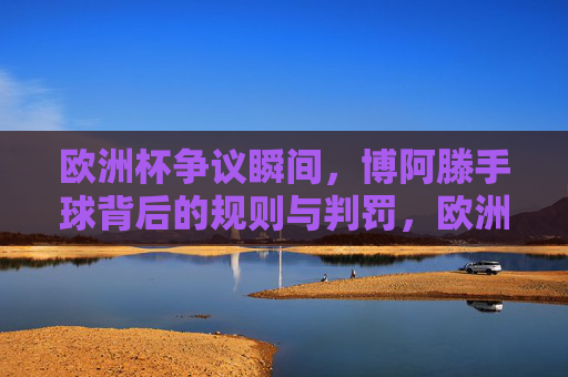 欧洲杯争议瞬间，博阿滕手球背后的规则与判罚，欧洲杯博阿滕手球争议，规则与判罚解析