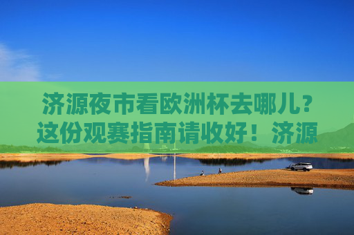 济源夜市看欧洲杯去哪儿？这份观赛指南请收好！济源夜市欧洲杯观赛指南