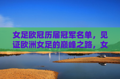 女足欧冠历届冠军名单,见证欧洲女足的巅峰之路,女足欧冠历届冠军,欧洲女足巅峰之路