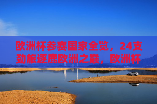 欧洲杯参赛国家全览,24支劲旅逐鹿欧洲之巅,欧洲杯24劲旅逐鹿欧洲之巅
