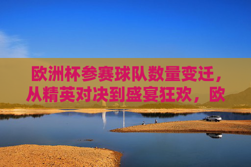 欧洲杯参赛球队数量变迁,从精英对决到盛宴狂欢,欧洲杯参赛球队数量变迁,从精英对决到盛宴狂欢