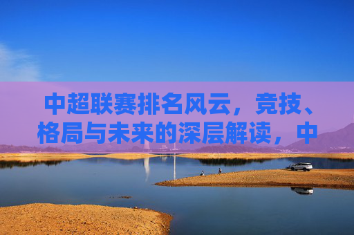 中超联赛排名风云，竞技、格局与未来的深层解读，中超联赛排名风云，竞技、格局与未来解读