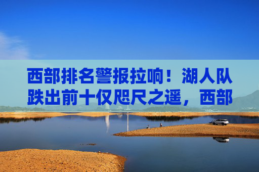 西部排名警报拉响！湖人队跌出前十仅咫尺之遥，西部排名警报拉响！湖人队跌出前十仅咫尺之遥