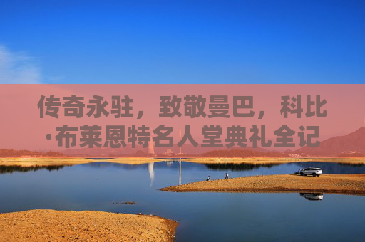 传奇永驻，致敬曼巴，科比·布莱恩特名人堂典礼全记录，传奇永驻，科比·布莱恩特名人堂典礼致敬全记录