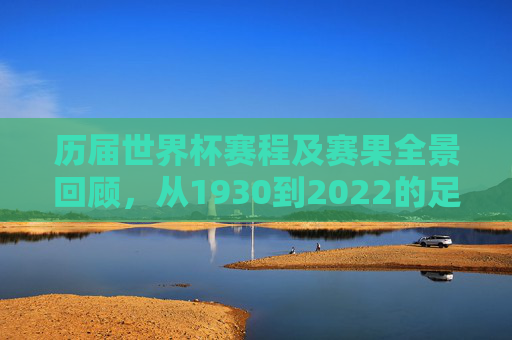 历届世界杯赛程及赛果全景回顾，从1930到2022的足球史诗，世界杯百年史诗，1930-2022赛程赛果全景回顾
