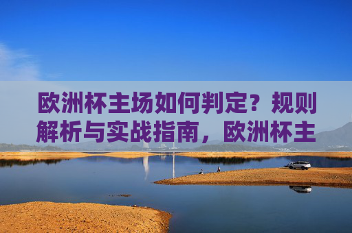 欧洲杯主场如何判定?规则解析与实战指南,欧洲杯主场判定规则解析与实战指南