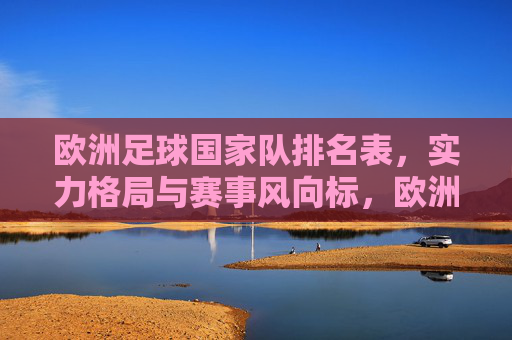 欧洲足球国家队排名表,实力格局与赛事风向标,欧洲足球国家队排名表,实力格局与赛事风向标