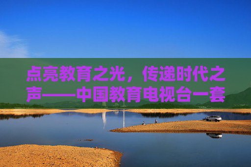 点亮教育之光,传递时代之声——中国教育电视台一套,国家教育传播的坚强阵地,中国教育电视台一套,国家教育传播的坚强阵地