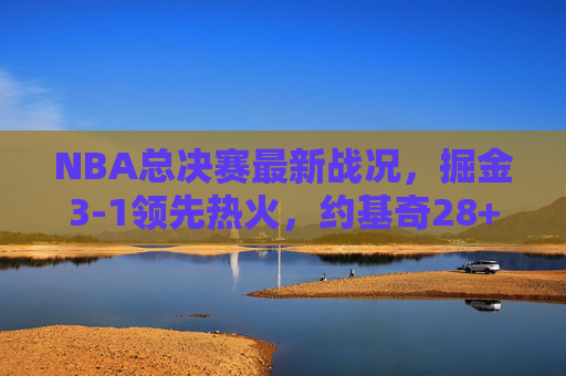 NBA总决赛最新战况，掘金3-1领先热火，约基奇28+16+9穆雷关键先生续写传奇，NBA总决赛，掘金3-1热火夺赛点，约基奇28+16+9穆雷关键先生续写传奇