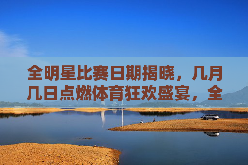 全明星比赛日期揭晓,几月几日点燃体育狂欢盛宴,全明星比赛日期揭晓,点燃体育狂欢盛宴