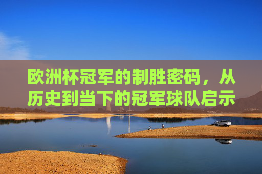 欧洲杯冠军的制胜密码，从历史到当下的冠军球队启示录，欧洲杯冠军制胜密码，从历史到当下的启示