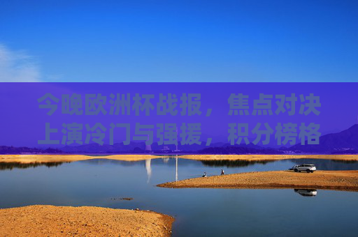 今晚欧洲杯战报，焦点对决上演冷门与强援，积分榜格局再变，欧洲杯焦点对决，冷门强援齐现，积分榜格局生变
