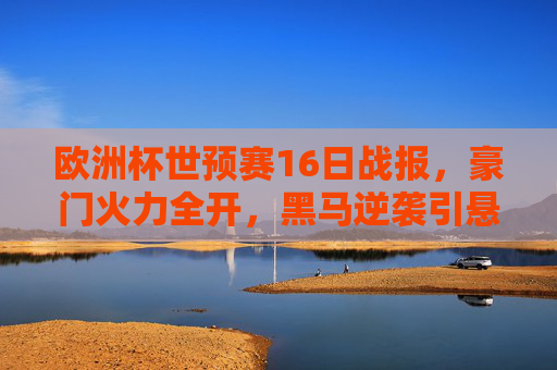 欧洲杯世预赛16日战报,豪门火力全开,黑马逆袭引悬念