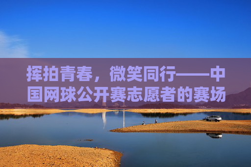 挥拍青春，微笑同行——中国网球公开赛志愿者的赛场风采，挥拍青春，志愿同行——中网志愿者赛场风采