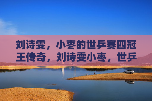 刘诗雯,小枣的世乒赛四冠王传奇,刘诗雯小枣,世乒赛四冠王传奇