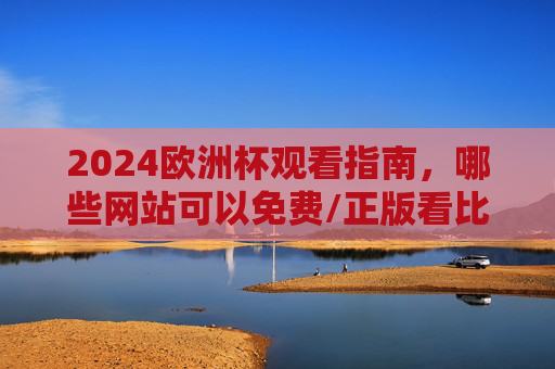2024欧洲杯观看指南,哪些网站可以免费/正版看比赛?2024欧洲杯观看指南,免费/正版观赛网站汇总
